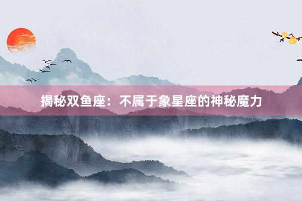 揭秘双鱼座：不属于象星座的神秘魔力