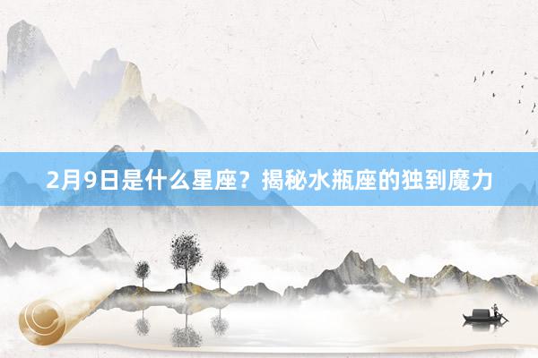 2月9日是什么星座？揭秘水瓶座的独到魔力